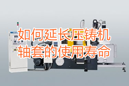 如何延長壓鑄機軸套的使用壽命？