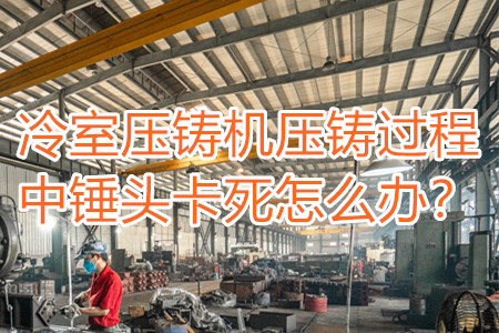 冷室壓鑄機(jī)壓鑄過程中錘頭卡死怎么辦？