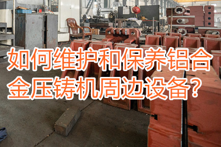 如何維護(hù)和保養(yǎng)鋁合金壓鑄機周邊設(shè)備？