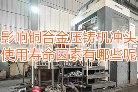 影響銅合金壓鑄機沖頭使用壽命因素有哪些呢？
