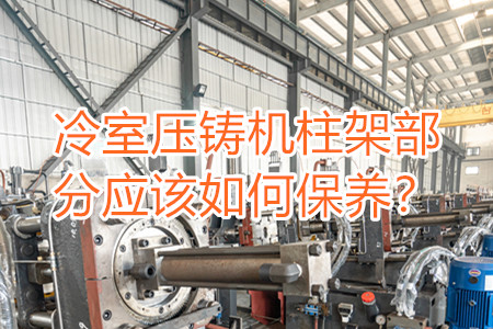 冷室壓鑄機(jī)柱架部分應(yīng)該如何保養(yǎng)？